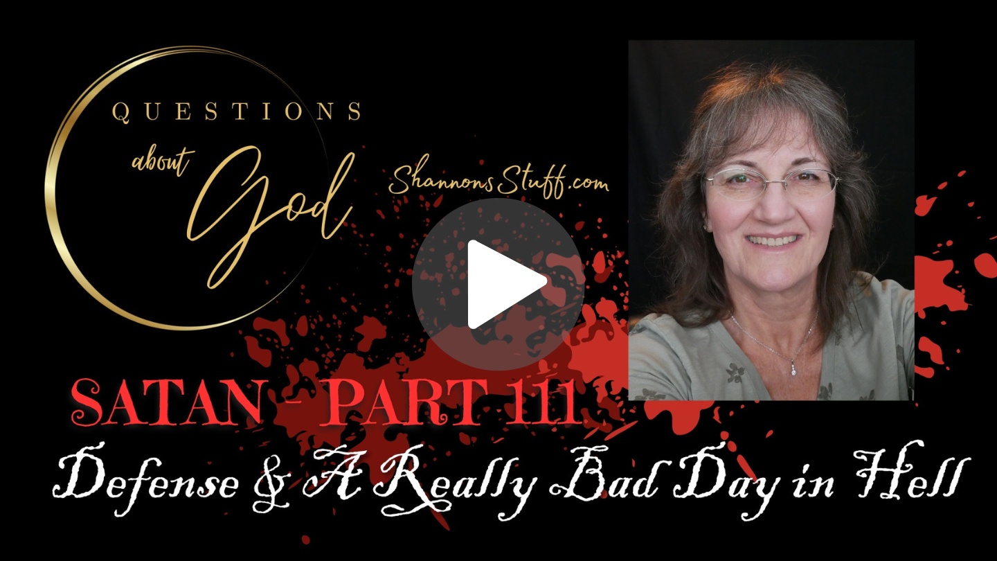 Questions about God, Satan, episode 6, Satan part 3, defense against satan, weapons of satan, satan's bad day, a really bad day in hell, jesus defeated satan, our authority, in christ, authority over the devil, power over satan, Satan, what is satan about?, is satan really powerful?, satan is the enemy of God, who is satan?. who is the devil?, is the devil powerful?, does the devil have power, can the devil hurt people?, hard questions about God, answers to bible questions, christian, cristian, God questions, God answers, does god hurt people?, does God kill people?, Shannon's Stuff, shannonsstuff, video classes, video podcast, teacher, shannon wine, christianity, questions, answers, bible, biblical, theology, answers to questions about God